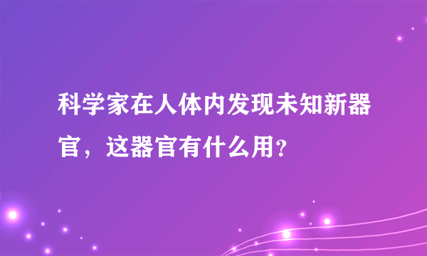 科学家在人体内发现未知新器官，这器官有什么用？