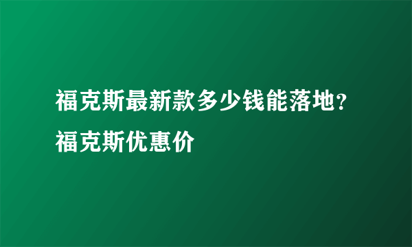 福克斯最新款多少钱能落地？福克斯优惠价