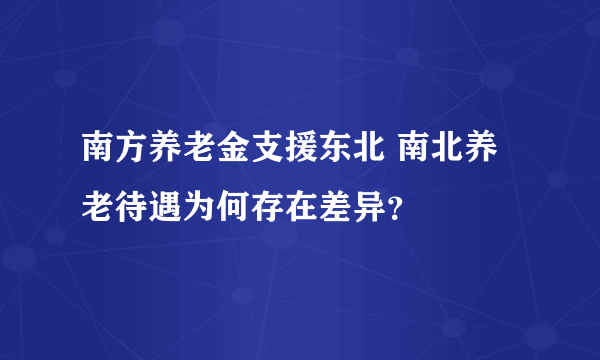 南方养老金支援东北 南北养老待遇为何存在差异？