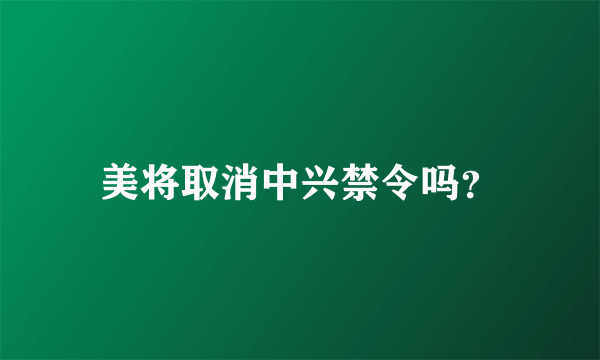 美将取消中兴禁令吗？