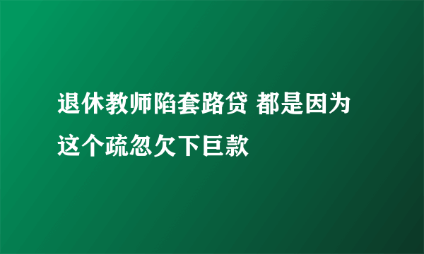 退休教师陷套路贷 都是因为这个疏忽欠下巨款