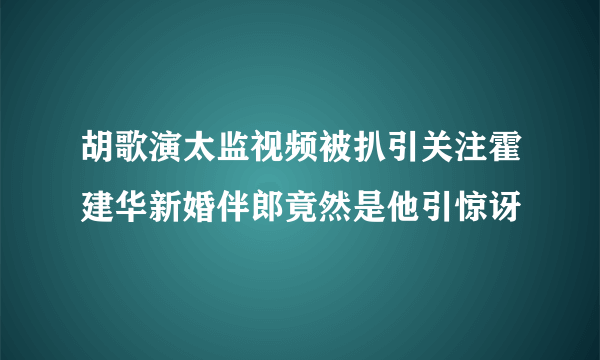 胡歌演太监视频被扒引关注霍建华新婚伴郎竟然是他引惊讶