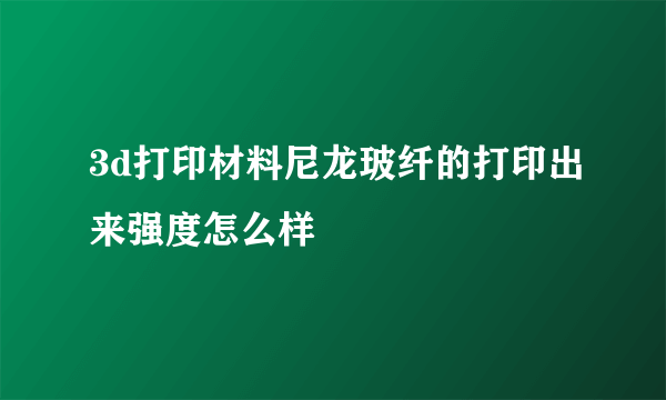 3d打印材料尼龙玻纤的打印出来强度怎么样