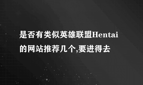 是否有类似英雄联盟Hentai的网站推荐几个,要进得去