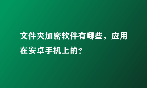 文件夹加密软件有哪些，应用在安卓手机上的？