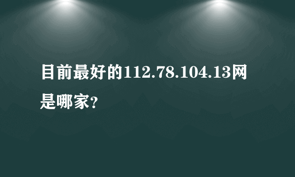 目前最好的112.78.104.13网是哪家？