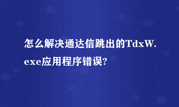 怎么解决通达信跳出的TdxW.exe应用程序错误?