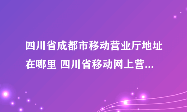 四川省成都市移动营业厅地址在哪里 四川省移动网上营业厅网址