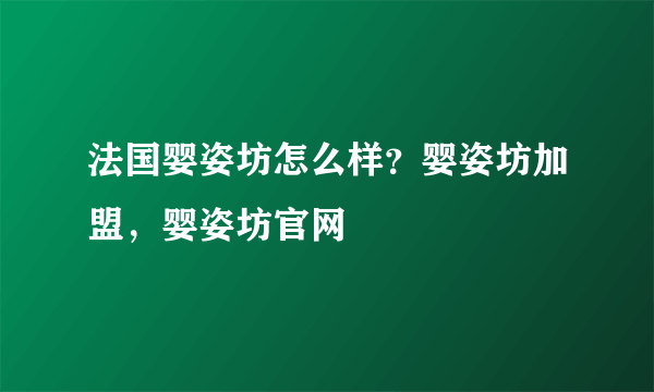 法国婴姿坊怎么样？婴姿坊加盟，婴姿坊官网