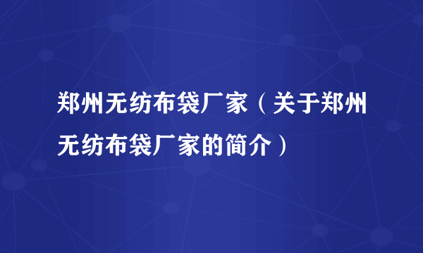 郑州无纺布袋厂家（关于郑州无纺布袋厂家的简介）