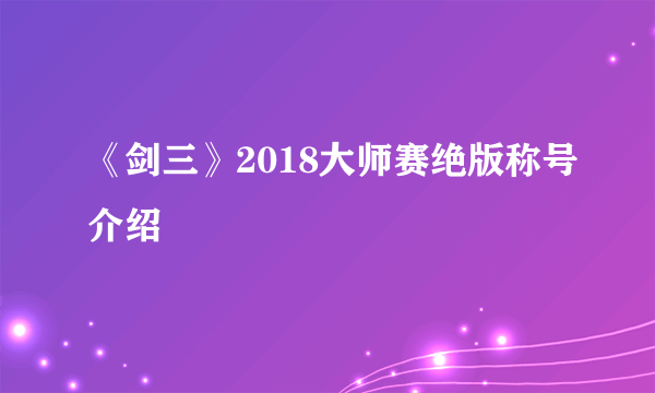 《剑三》2018大师赛绝版称号介绍