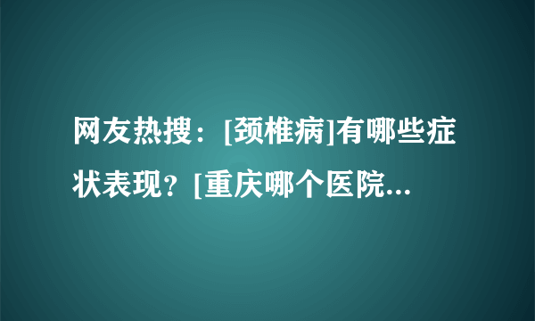 网友热搜：[颈椎病]有哪些症状表现？[重庆哪个医院骨科医生好？]