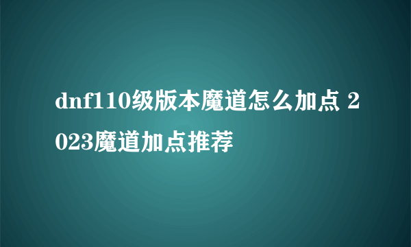 dnf110级版本魔道怎么加点 2023魔道加点推荐