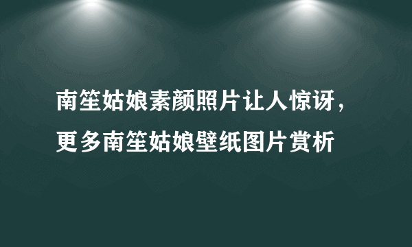 南笙姑娘素颜照片让人惊讶，更多南笙姑娘壁纸图片赏析