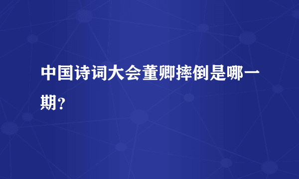 中国诗词大会董卿摔倒是哪一期？