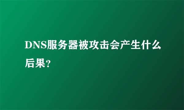 DNS服务器被攻击会产生什么后果？