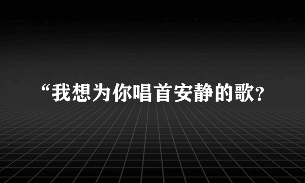 “我想为你唱首安静的歌？