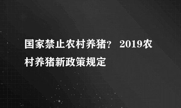 国家禁止农村养猪？ 2019农村养猪新政策规定