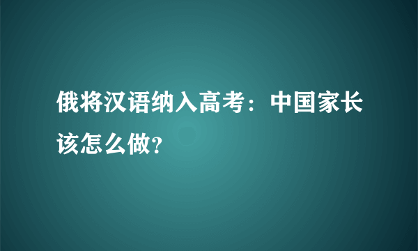 俄将汉语纳入高考：中国家长该怎么做？