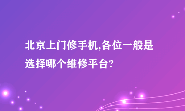 北京上门修手机,各位一般是选择哪个维修平台?