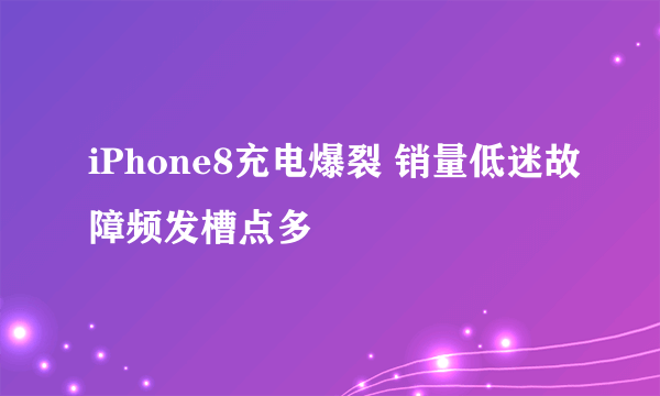 iPhone8充电爆裂 销量低迷故障频发槽点多