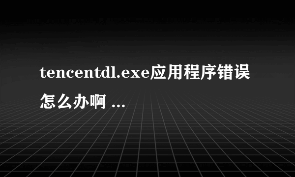 tencentdl.exe应用程序错误 怎么办啊 更新完DNF后出现的