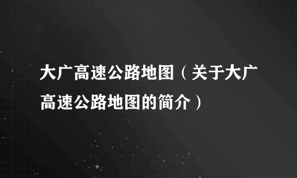 大广高速公路地图（关于大广高速公路地图的简介）