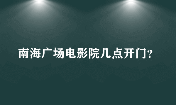 南海广场电影院几点开门？