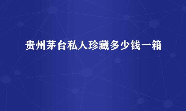 贵州茅台私人珍藏多少钱一箱