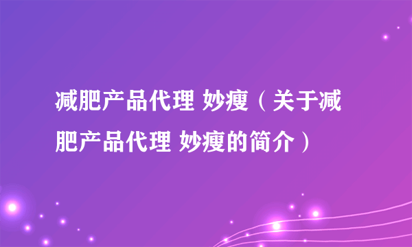 减肥产品代理 妙瘦（关于减肥产品代理 妙瘦的简介）