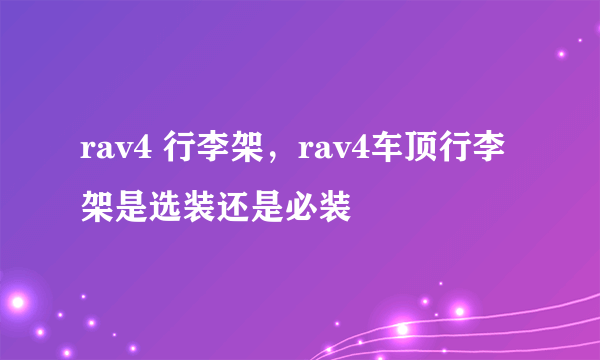 rav4 行李架，rav4车顶行李架是选装还是必装