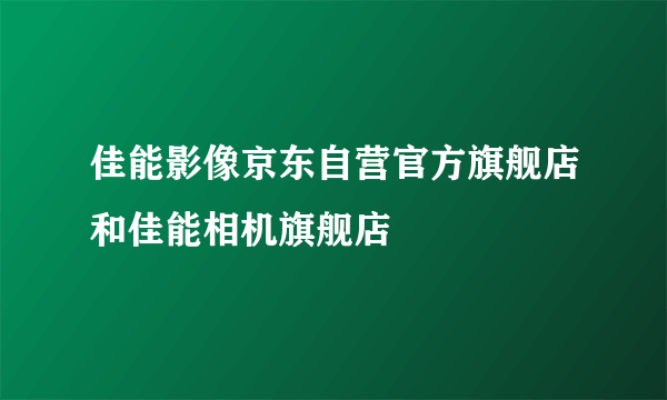 佳能影像京东自营官方旗舰店和佳能相机旗舰店