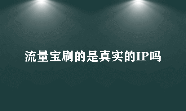 流量宝刷的是真实的IP吗