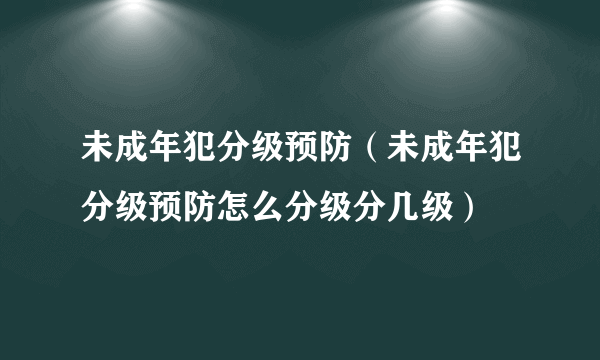 未成年犯分级预防（未成年犯分级预防怎么分级分几级）