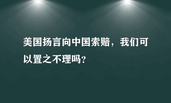 美国扬言向中国索赔，我们可以置之不理吗？