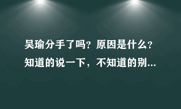 吴瑜分手了吗？原因是什么？知道的说一下，不知道的别瞎说，我估计是炒作！