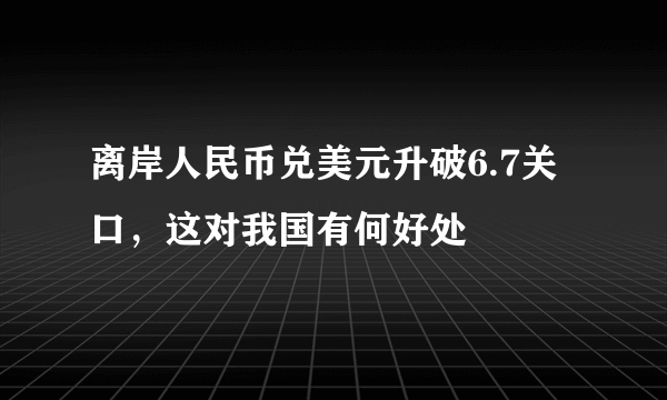 离岸人民币兑美元升破6.7关口，这对我国有何好处