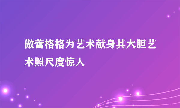 傲蕾格格为艺术献身其大胆艺术照尺度惊人