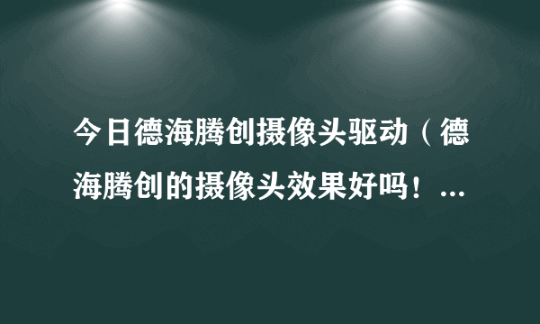 今日德海腾创摄像头驱动（德海腾创的摄像头效果好吗！有人告诉我吗！我打算买一个）