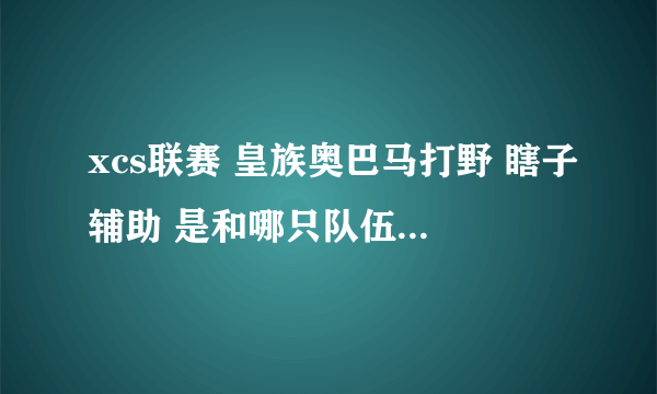 xcs联赛 皇族奥巴马打野 瞎子辅助 是和哪只队伍比的 第几场