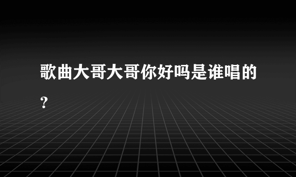 歌曲大哥大哥你好吗是谁唱的？