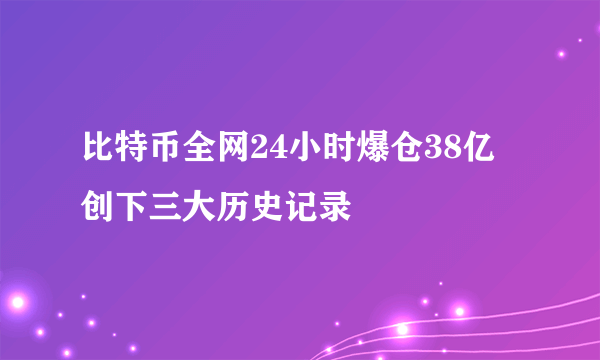 比特币全网24小时爆仓38亿 创下三大历史记录