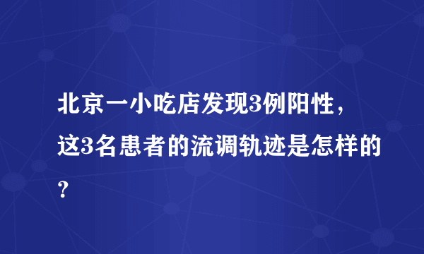 北京一小吃店发现3例阳性，这3名患者的流调轨迹是怎样的？