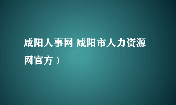 咸阳人事网 咸阳市人力资源网官方）