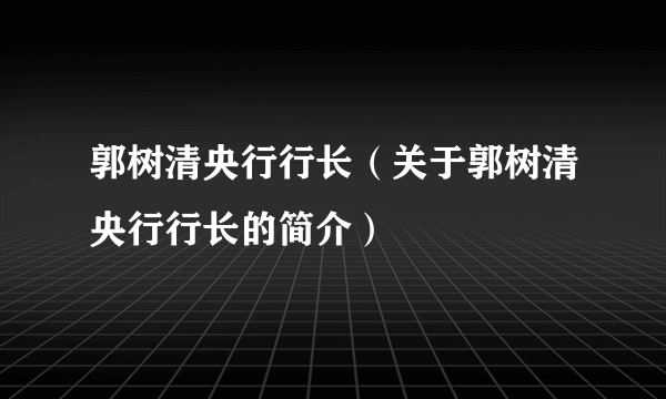 郭树清央行行长（关于郭树清央行行长的简介）