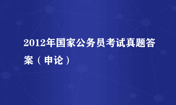 2012年国家公务员考试真题答案（申论）