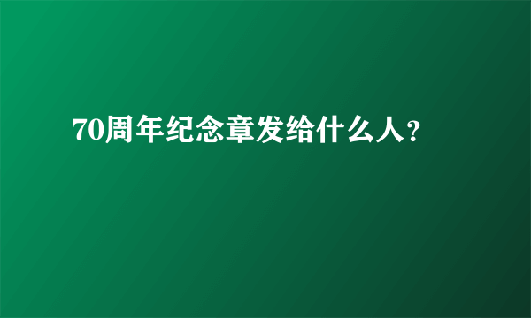 70周年纪念章发给什么人？