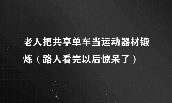 老人把共享单车当运动器材锻炼（路人看完以后惊呆了）