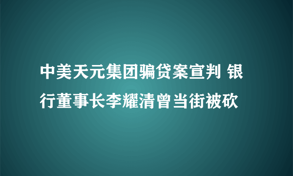 中美天元集团骗贷案宣判 银行董事长李耀清曾当街被砍