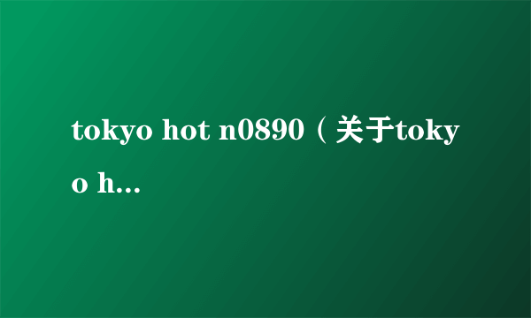 tokyo hot n0890（关于tokyo hot n0890的简介）